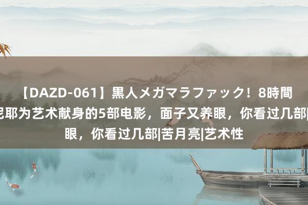 【DAZD-061】黒人メガマラファック！8時間 艾玛纽尔·塞尼耶为艺术献身的5部电影，面子又养眼，你看过几部|苦月亮|艺术性