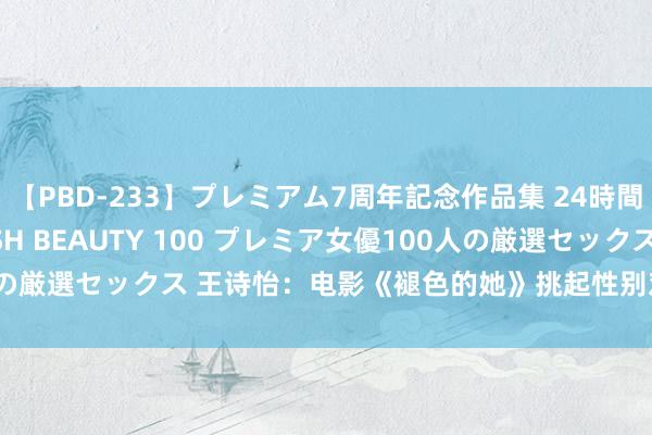 【PBD-233】プレミアム7周年記念作品集 24時間 PREMIUM STYLISH BEAUTY 100 プレミア女優100人の厳選セックス 王诗怡：电影《褪色的她》挑起性别对立？|犯科|讼师|法律