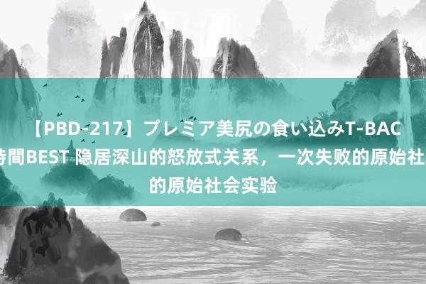 【PBD-217】プレミア美尻の食い込みT-BACK！8時間BEST 隐居深山的怒放式关系，一次失败的原始社会实验