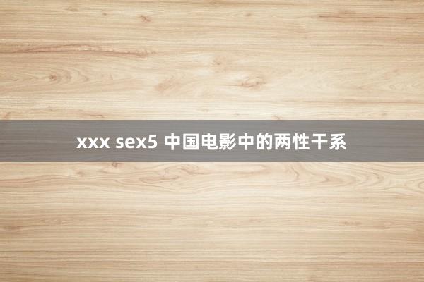 xxx sex5 中国电影中的两性干系