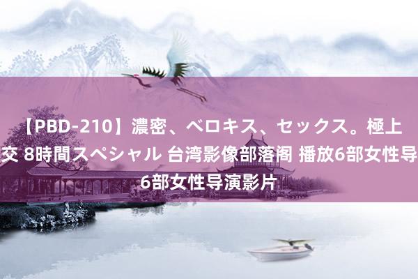 【PBD-210】濃密、ベロキス、セックス。極上接吻性交 8時間スペシャル 台湾影像部落阁 播放6部女性导演影片