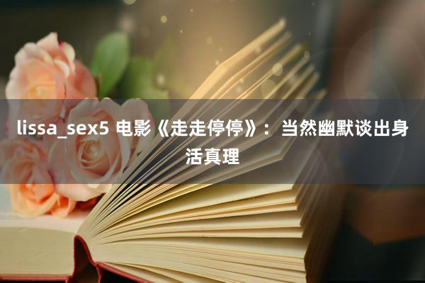 lissa_sex5 电影《走走停停》：当然幽默谈出身活真理