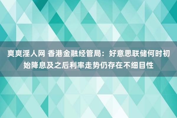 爽爽淫人网 香港金融经管局：好意思联储何时初始降息及之后利率走势仍存在不细目性