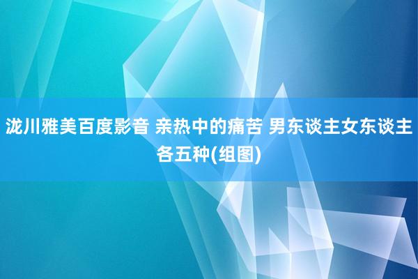 泷川雅美百度影音 亲热中的痛苦 男东谈主女东谈主各五种(组图)