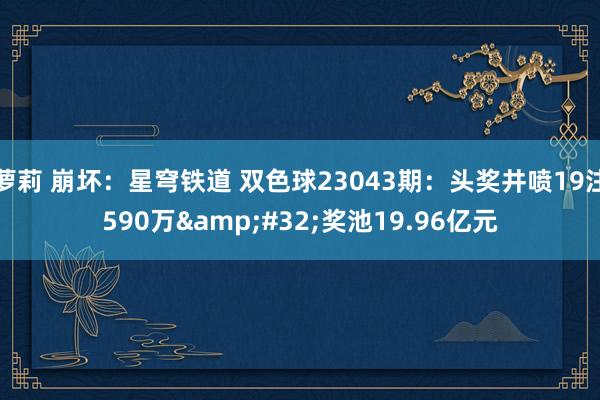 萝莉 崩坏：星穹铁道 双色球23043期：头奖井喷19注590万&#32;奖池19.96亿元