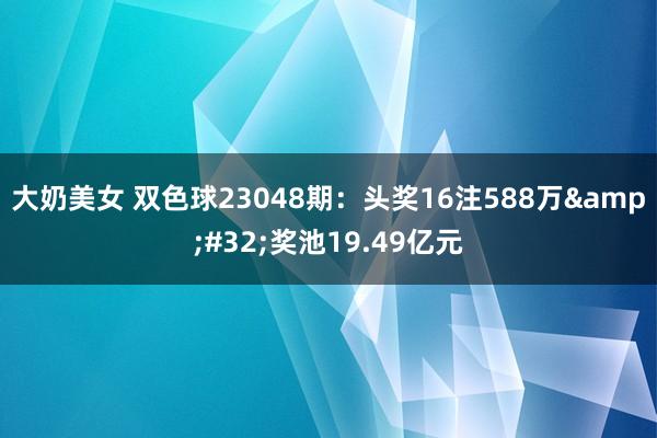 大奶美女 双色球23048期：头奖16注588万&#32;奖池19.49亿元