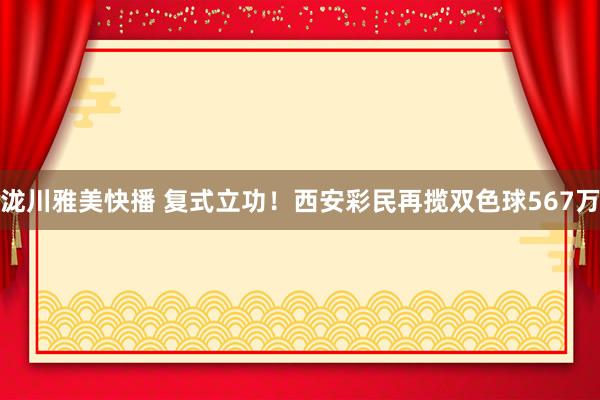 泷川雅美快播 复式立功！西安彩民再揽双色球567万