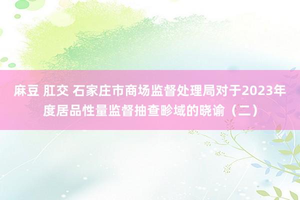 麻豆 肛交 石家庄市商场监督处理局对于2023年度居品性量监督抽查畛域的晓谕（二）