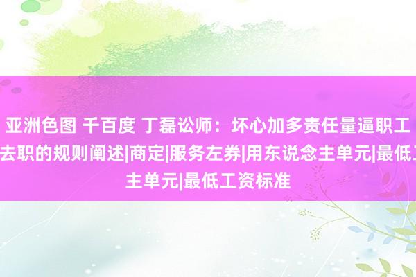 亚洲色图 千百度 丁磊讼师：坏心加多责任量逼职工“自动”去职的规则阐述|商定|服务左券|用东说念主单元|最低工资标准