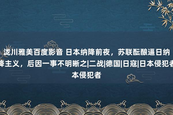 泷川雅美百度影音 日本纳降前夜，苏联酝酿逼日纳降主义，后因一事不明晰之|二战|德国|日寇|日本侵犯者