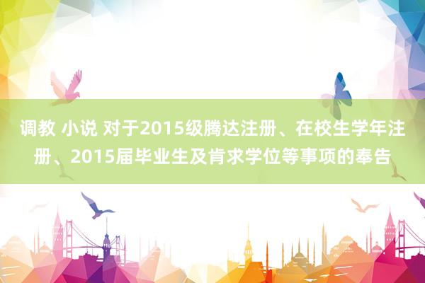 调教 小说 对于2015级腾达注册、在校生学年注册、2015届毕业生及肯求学位等事项的奉告