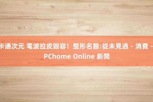 卡通次元 電波拉皮毀容！整形名醫:從未見過 - 消費 - PChome Online 新聞