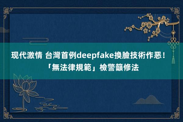 现代激情 台灣首例deepfake換臉技術作恶！ 「無法律規範」檢警籲修法