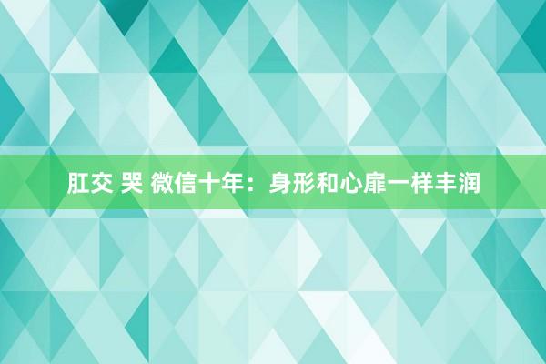 肛交 哭 微信十年：身形和心扉一样丰润