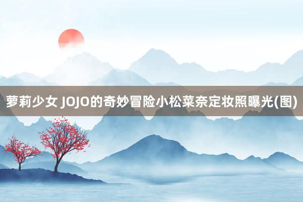 萝莉少女 JOJO的奇妙冒险小松菜奈定妆照曝光(图)