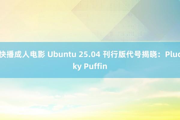 快播成人电影 Ubuntu 25.04 刊行版代号揭晓：Plucky Puffin