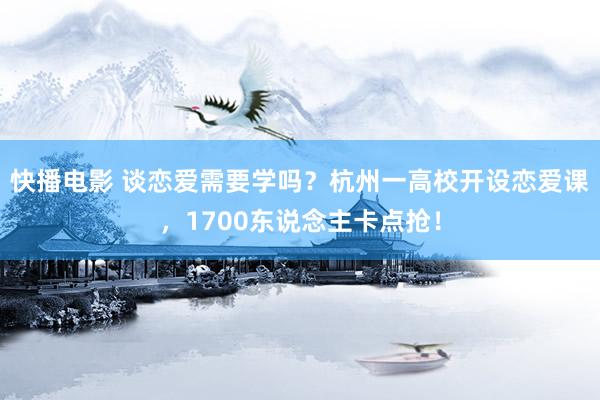 快播电影 谈恋爱需要学吗？杭州一高校开设恋爱课，1700东说念主卡点抢！