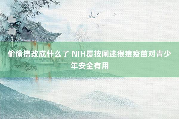 偷偷撸改成什么了 NIH覆按阐述猴痘疫苗对青少年安全有用