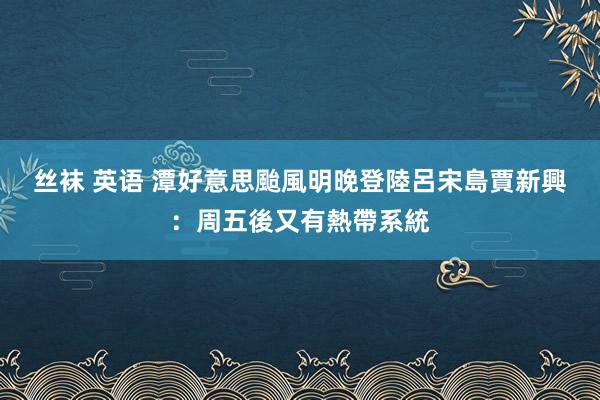 丝袜 英语 潭好意思颱風明晚登陸呂宋島　賈新興：周五後又有熱帶系統