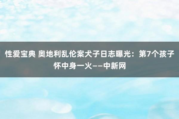 性爱宝典 奥地利乱伦案犬子日志曝光：第7个孩子怀中身一火——中新网