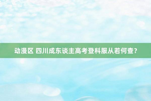 动漫区 四川成东谈主高考登科服从若何查？