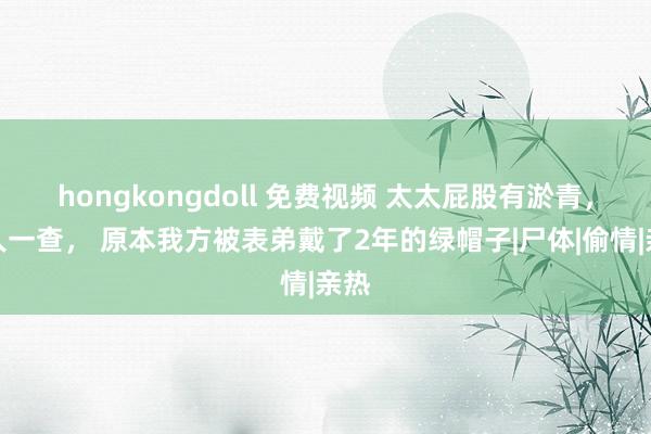 hongkongdoll 免费视频 太太屁股有淤青，男人一查， 原本我方被表弟戴了2年的绿帽子|尸体|偷情|亲热