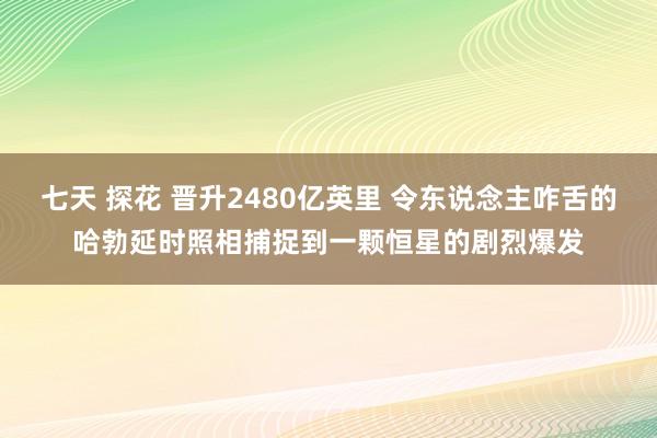 七天 探花 晋升2480亿英里 令东说念主咋舌的哈勃延时照相捕捉到一颗恒星的剧烈爆发