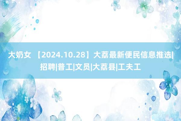 大奶女 【2024.10.28】大荔最新便民信息推选|招聘|普工|文员|大荔县|工夫工