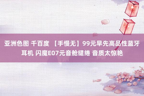 亚洲色图 千百度 【手慢无】99元早先高品性蓝牙耳机 闪魔E07元音舱缱绻 音质太惊艳