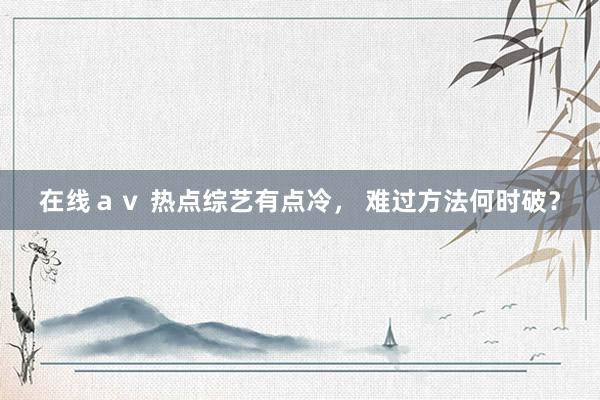 在线ａｖ 热点综艺有点冷， 难过方法何时破？