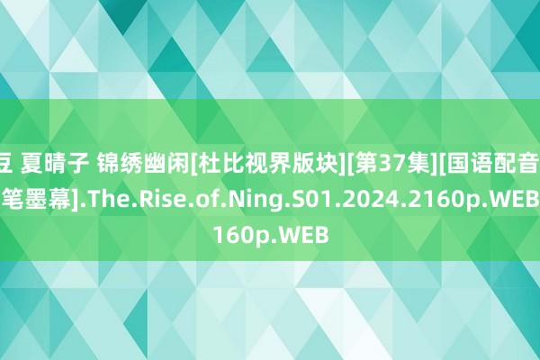 麻豆 夏晴子 锦绣幽闲[杜比视界版块][第37集][国语配音/中笔墨幕].The.Rise.of.Ning.S01.2024.2160p.WEB