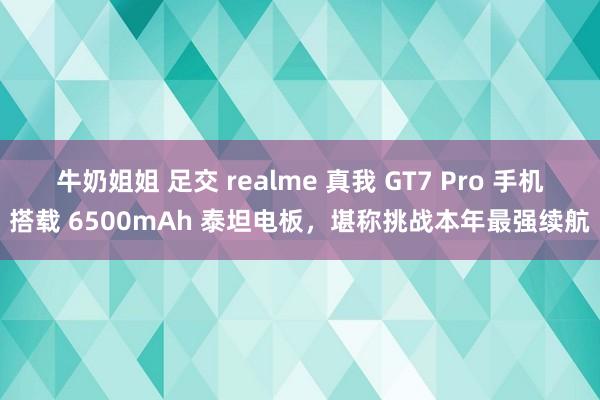 牛奶姐姐 足交 realme 真我 GT7 Pro 手机搭载 6500mAh 泰坦电板，堪称挑战本年最强续航