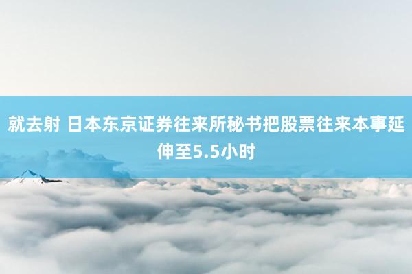 就去射 日本东京证券往来所秘书把股票往来本事延伸至5.5小时