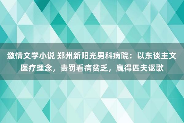 激情文学小说 郑州新阳光男科病院：以东谈主文医疗理念，责罚看病贫乏，赢得匹夫讴歌