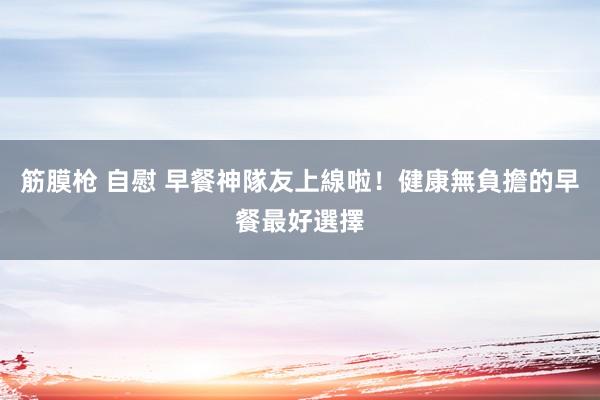 筋膜枪 自慰 早餐神隊友上線啦！健康無負擔的早餐最好選擇