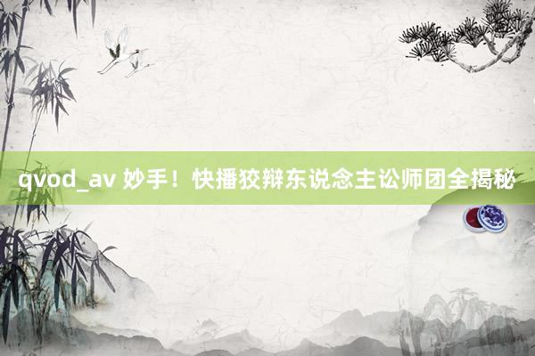 qvod_av 妙手！快播狡辩东说念主讼师团全揭秘