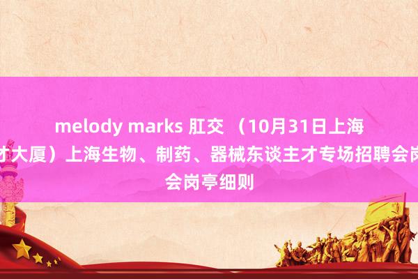 melody marks 肛交 （10月31日上海东谈主才大厦）上海生物、制药、器械东谈主才专场招聘会岗亭细则