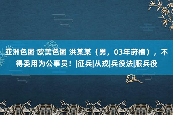 亚洲色图 欧美色图 洪某某（男，03年莳植），不得委用为公事员！|征兵|从戎|兵役法|服兵役