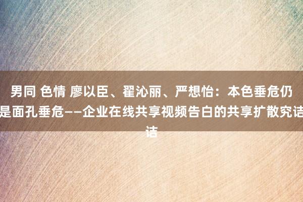 男同 色情 廖以臣、翟沁丽、严想怡：本色垂危仍是面孔垂危――企业在线共享视频告白的共享扩散究诘