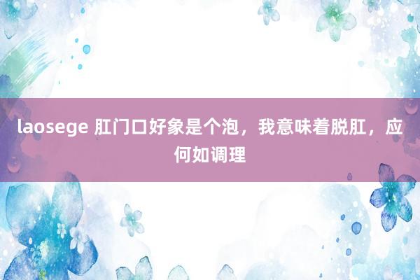 laosege 肛门口好象是个泡，我意味着脱肛，应何如调理