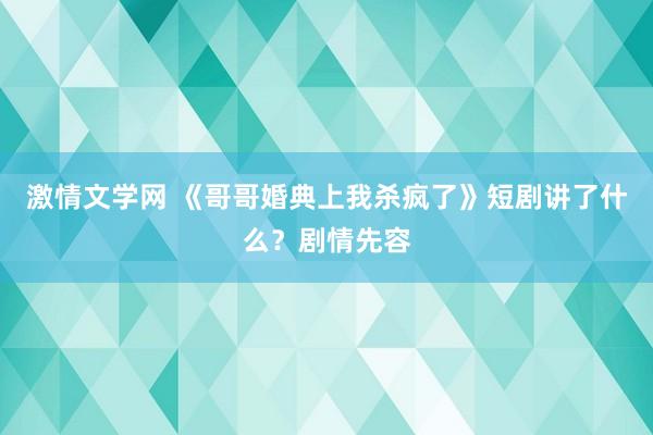 激情文学网 《哥哥婚典上我杀疯了》短剧讲了什么？剧情先容