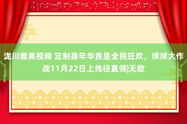 泷川雅美视频 定制嘉年华竟是全民狂欢，球球大作战11月22日上线径直领|无敌