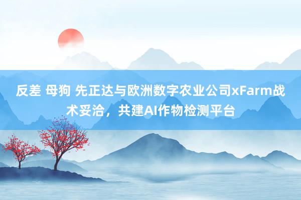 反差 母狗 先正达与欧洲数字农业公司xFarm战术妥洽，共建AI作物检测平台