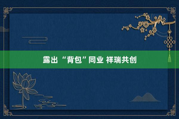 露出 “背包”同业 祥瑞共创