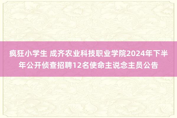 疯狂小学生 成齐农业科技职业学院2024年下半年公开侦查招聘12名使命主说念主员公告