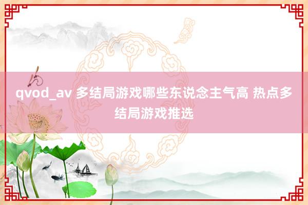 qvod_av 多结局游戏哪些东说念主气高 热点多结局游戏推选