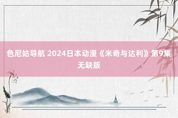 色尼姑导航 2024日本动漫《米奇与达利》第9集无缺版