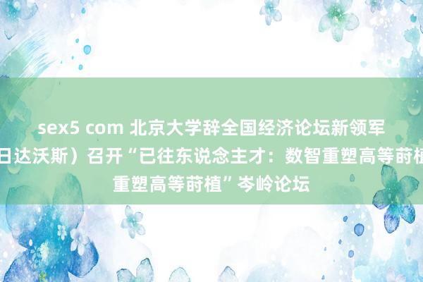 sex5 com 北京大学辞全国经济论坛新领军者年会（夏日达沃斯）召开“已往东说念主才：数智重塑高等莳植”岑岭论坛