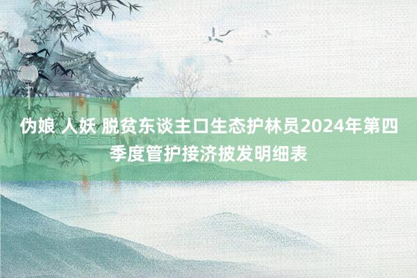 伪娘 人妖 脱贫东谈主口生态护林员2024年第四季度管护接济披发明细表