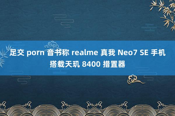 足交 porn 音书称 realme 真我 Neo7 SE 手机搭载天玑 8400 措置器